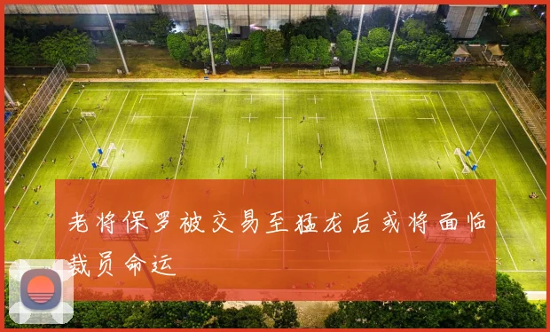 老将保罗被交易至猛龙后或将面临裁员命运