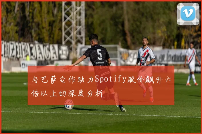 与巴萨合作助力Spotify股价飙升六倍以上的深度分析