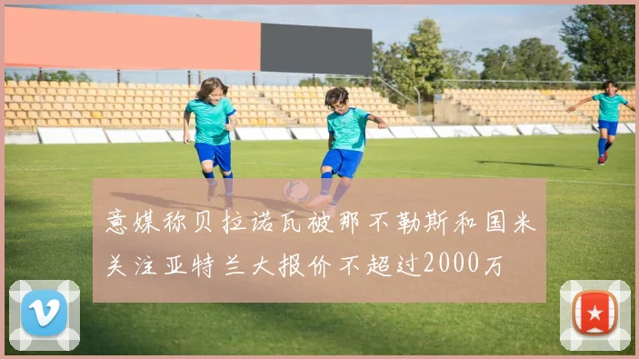 意媒称贝拉诺瓦被那不勒斯和国米关注亚特兰大报价不超过2000万