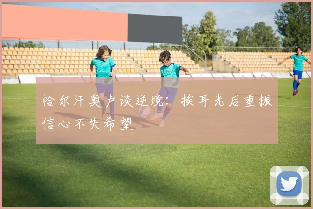 恰尔汗奥卢谈逆境：挨耳光后重振信心不失希望