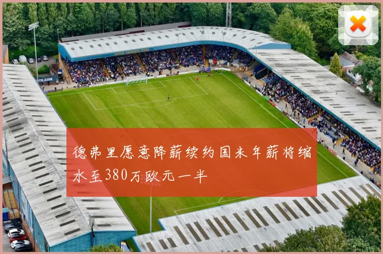 德弗里愿意降薪续约国米年薪将缩水至380万欧元一半