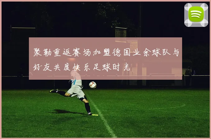聚勒重返赛场加盟德国业余球队与好友共度快乐足球时光