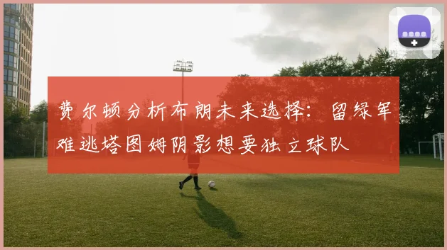 费尔顿分析布朗未来选择：留绿军难逃塔图姆阴影想要独立球队