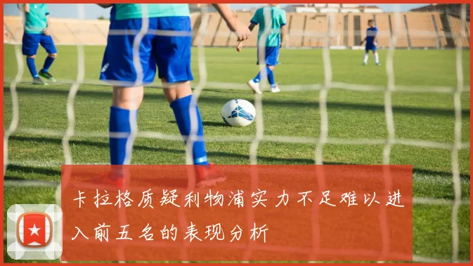 卡拉格质疑利物浦实力不足难以进入前五名的表现分析