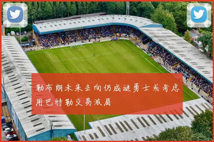 勒布朗未来去向仍成谜勇士或考虑用巴特勒交易浓眉