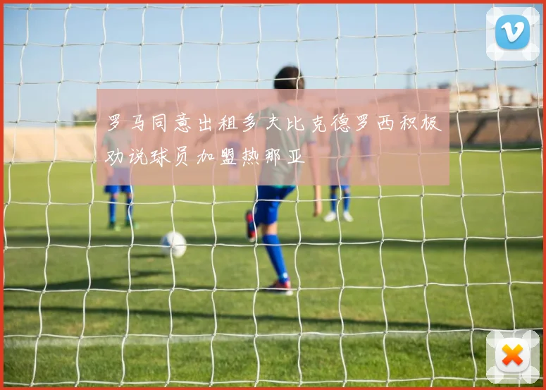 罗马同意出租多夫比克德罗西积极劝说球员加盟热那亚