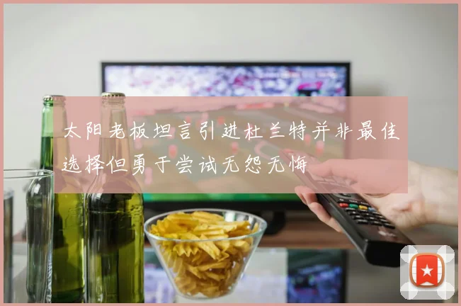 太阳老板坦言引进杜兰特并非最佳选择但勇于尝试无怨无悔
