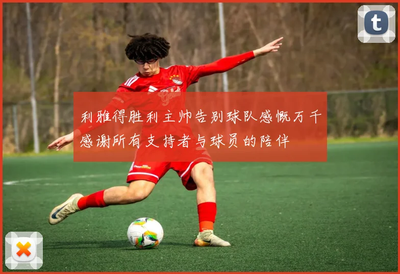 利雅得胜利主帅告别球队感慨万千感谢所有支持者与球员的陪伴