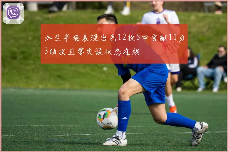 加兰半场表现出色12投5中贡献11分3助攻且零失误状态在线