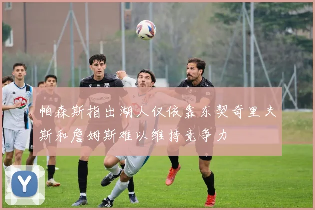 帕森斯指出湖人仅依靠东契奇里夫斯和詹姆斯难以维持竞争力