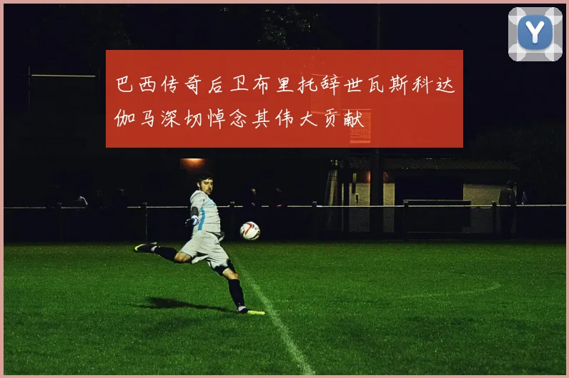 巴西传奇后卫布里托辞世瓦斯科达伽马深切悼念其伟大贡献