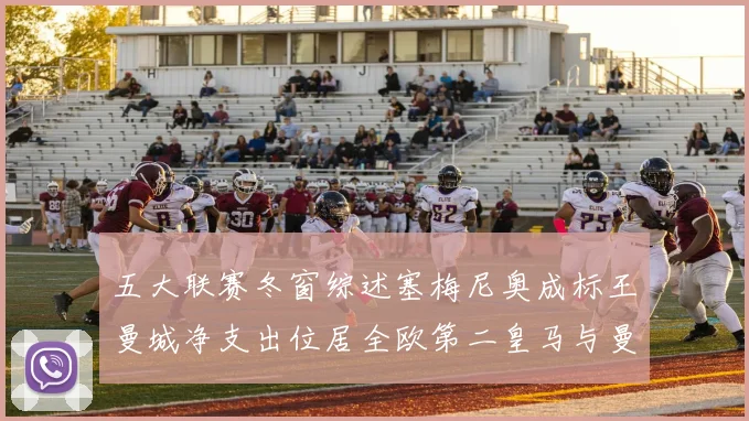 五大联赛冬窗综述塞梅尼奥成标王曼城净支出位居全欧第二皇马与曼联均未投入