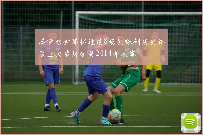 诺伊尔世界杯连续8场失球创历史纪录上次零封还是2014年决赛