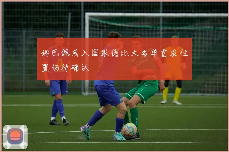 姆巴佩或入国家德比大名单首发位置仍待确认