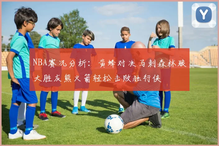 NBA赛况分析：黄蜂对决马刺森林狼大胜灰熊火箭轻松击败独行侠