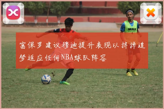 富保罗建议穆迪提升表现以挤掉追梦适应任何NBA球队阵容