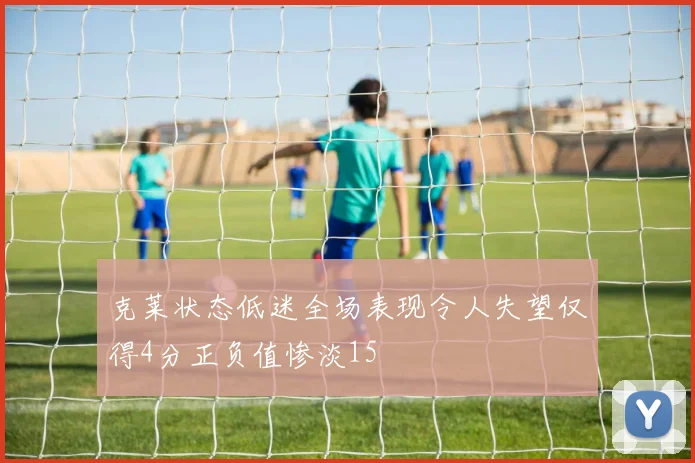 克莱状态低迷全场表现令人失望仅得4分正负值惨淡15